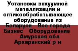 Установки вакуумной металлизации и оптикообрабатывающее оборудование из Беларуси - Все города Бизнес » Оборудование   . Амурская обл.,Архаринский р-н